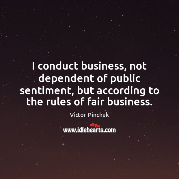I conduct business, not dependent of public sentiment, but according to the Image