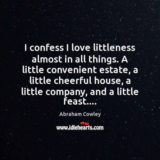 I confess I love littleness almost in all things. A little convenient Abraham Cowley Picture Quote