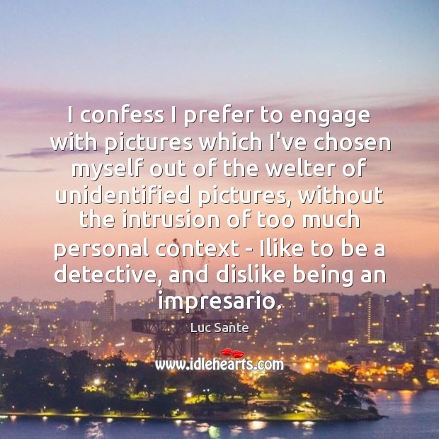 I confess I prefer to engage with pictures which I’ve chosen myself Luc Sante Picture Quote