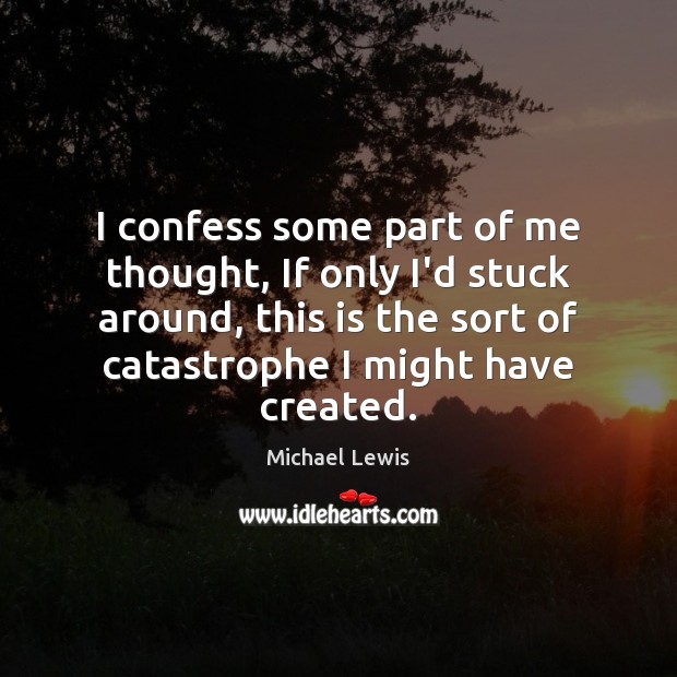 I confess some part of me thought, If only I’d stuck around, Michael Lewis Picture Quote