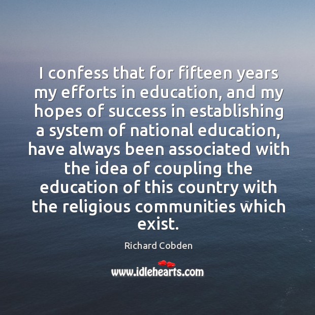 I confess that for fifteen years my efforts in education, and my hopes of success in establishing Richard Cobden Picture Quote