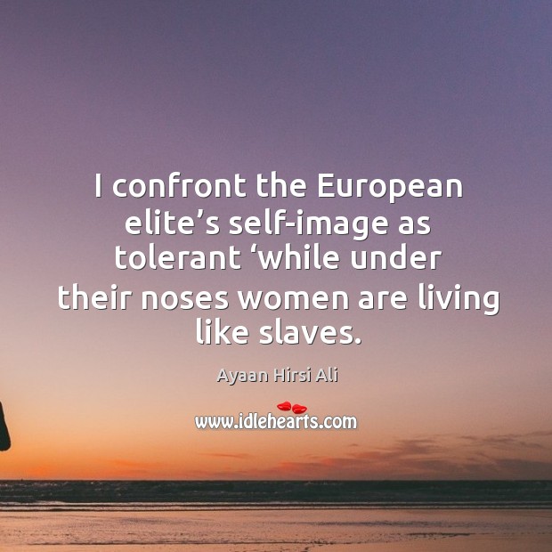 I confront the european elite’s self-image as tolerant ‘while under their noses women are living like slaves. Ayaan Hirsi Ali Picture Quote