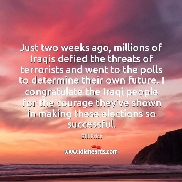I congratulate the iraqi people for the courage they’ve shown in making these elections so successful. Bill Frist Picture Quote