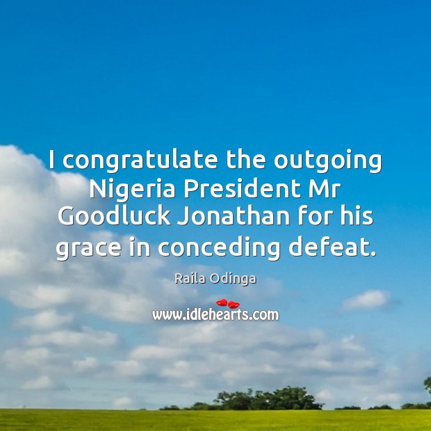 I congratulate the outgoing Nigeria President Mr Goodluck Jonathan for his grace Raila Odinga Picture Quote