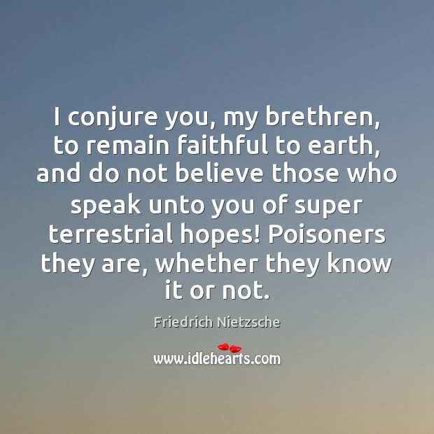 I conjure you, my brethren, to remain faithful to earth, and do Friedrich Nietzsche Picture Quote