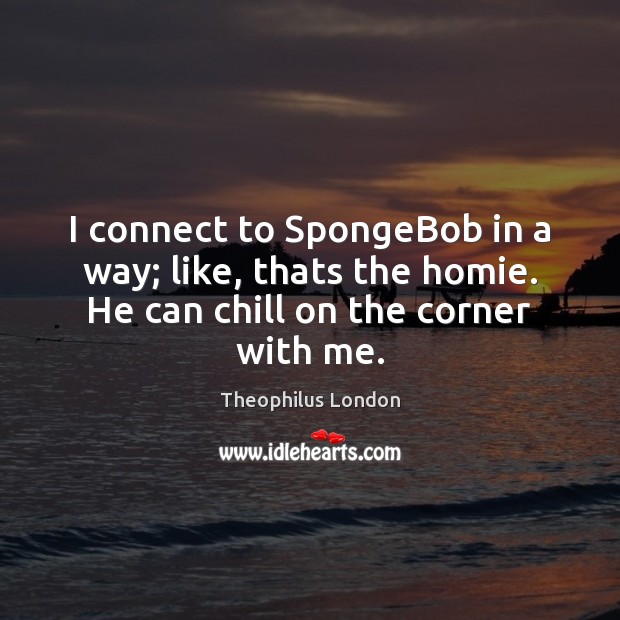 I connect to SpongeBob in a way; like, thats the homie. He Theophilus London Picture Quote