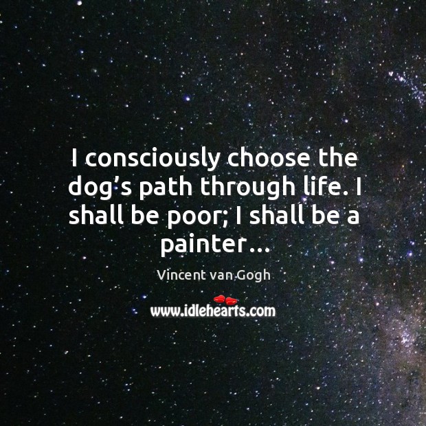 I consciously choose the dog’s path through life. I shall be poor; I shall be a painter… Vincent van Gogh Picture Quote