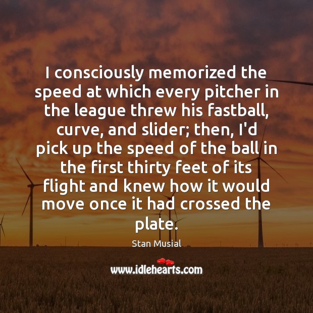 I consciously memorized the speed at which every pitcher in the league Stan Musial Picture Quote