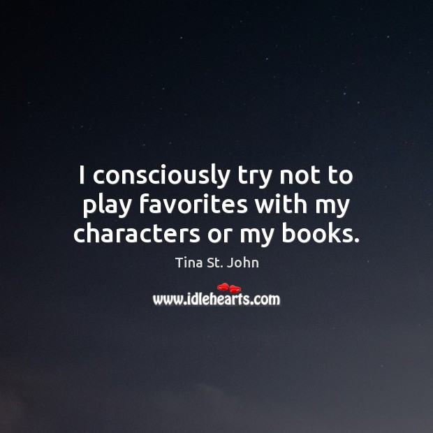 I consciously try not to play favorites with my characters or my books. Tina St. John Picture Quote