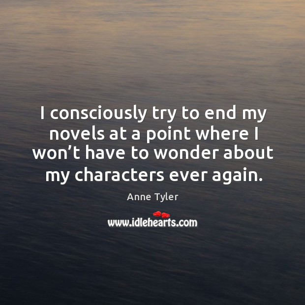 I consciously try to end my novels at a point where I won’t have to wonder about my characters ever again. Anne Tyler Picture Quote