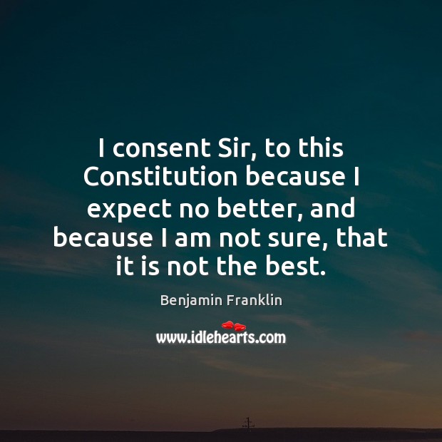 I consent Sir, to this Constitution because I expect no better, and Benjamin Franklin Picture Quote