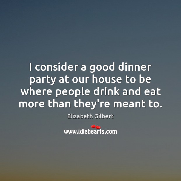 I consider a good dinner party at our house to be where Elizabeth Gilbert Picture Quote