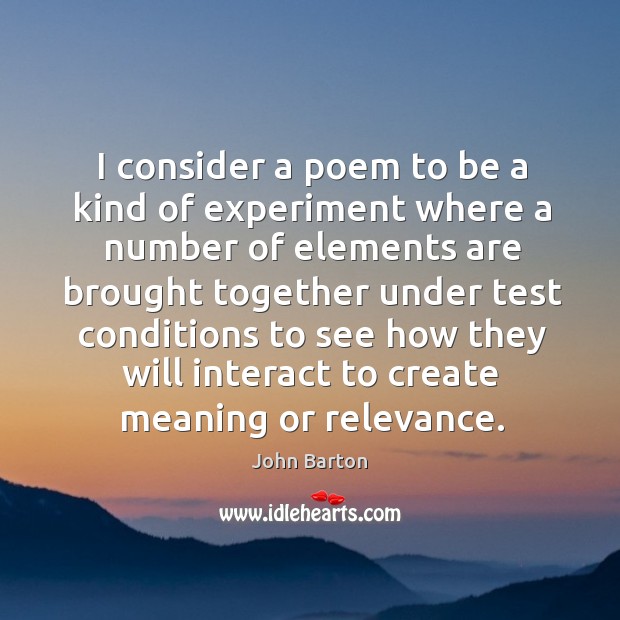 I consider a poem to be a kind of experiment where a number of elements John Barton Picture Quote