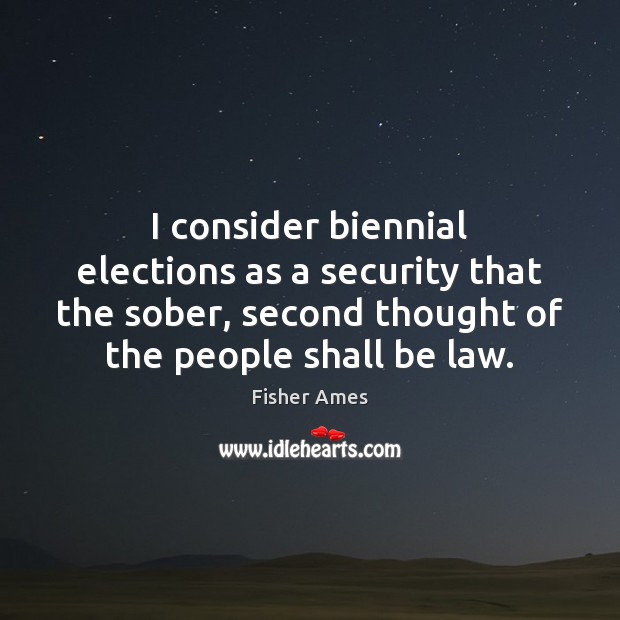 I consider biennial elections as a security that the sober, second thought Fisher Ames Picture Quote