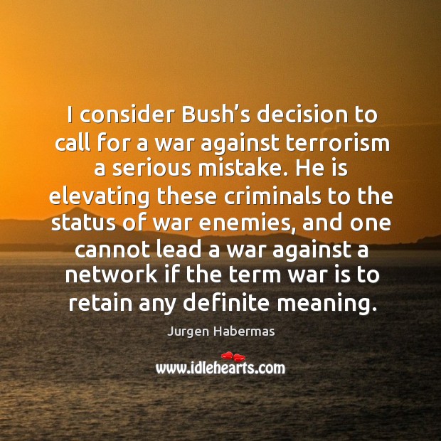 I consider bush’s decision to call for a war against terrorism a serious mistake. Jurgen Habermas Picture Quote