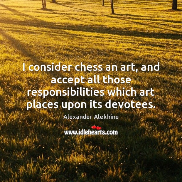 I consider chess an art, and accept all those responsibilities which art Alexander Alekhine Picture Quote