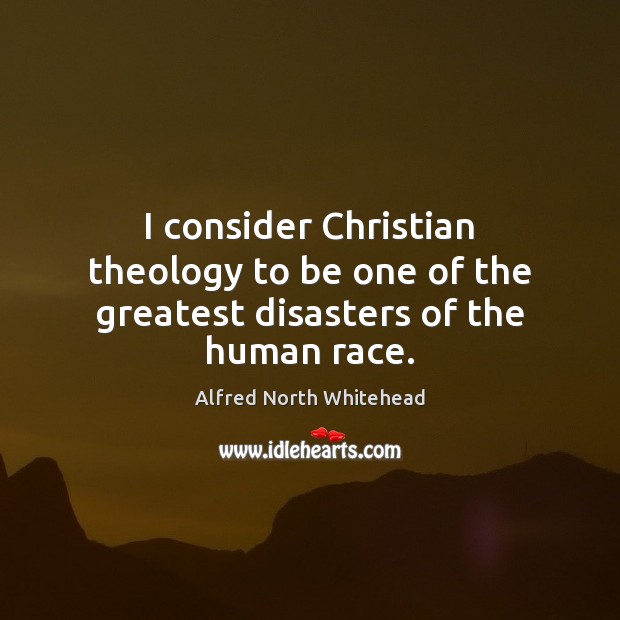 I consider Christian theology to be one of the greatest disasters of the human race. Alfred North Whitehead Picture Quote