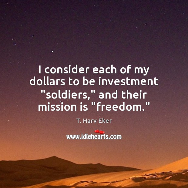 I consider each of my dollars to be investment “soldiers,” and their mission is “freedom.” T. Harv Eker Picture Quote