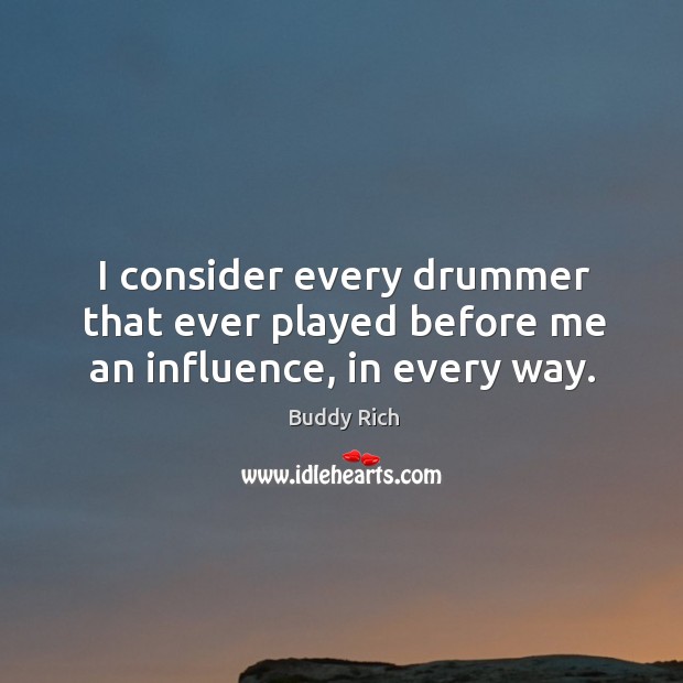 I consider every drummer that ever played before me an influence, in every way. Buddy Rich Picture Quote
