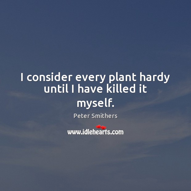 I consider every plant hardy until I have killed it myself. Peter Smithers Picture Quote