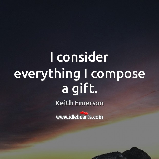 I consider everything I compose a gift. Keith Emerson Picture Quote