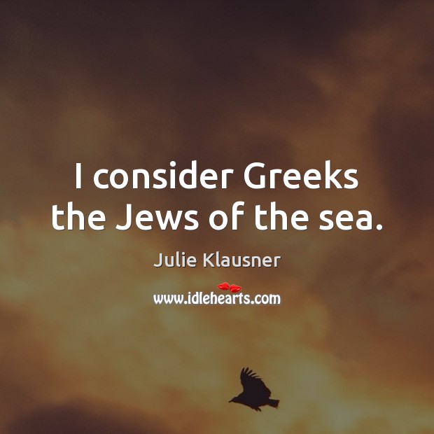 I consider Greeks the Jews of the sea. Julie Klausner Picture Quote