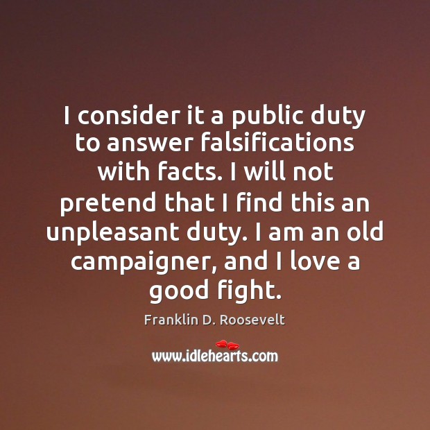 I consider it a public duty to answer falsifications with facts. I Franklin D. Roosevelt Picture Quote