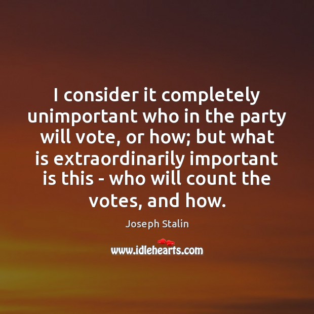 I consider it completely unimportant who in the party will vote, or Joseph Stalin Picture Quote