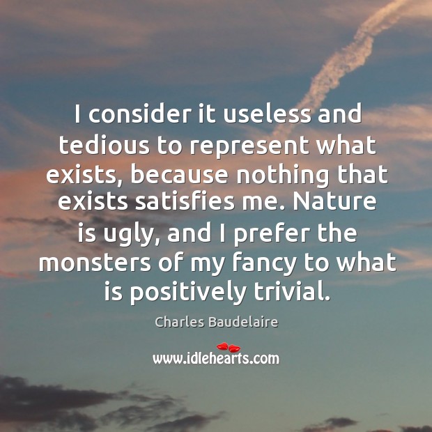 I consider it useless and tedious to represent what exists Charles Baudelaire Picture Quote