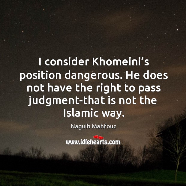 I consider khomeini’s position dangerous. He does not have the right to pass judgment-that is not the islamic way. Naguib Mahfouz Picture Quote
