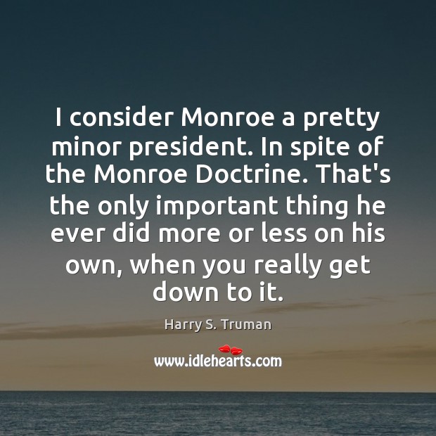 I consider Monroe a pretty minor president. In spite of the Monroe Harry S. Truman Picture Quote