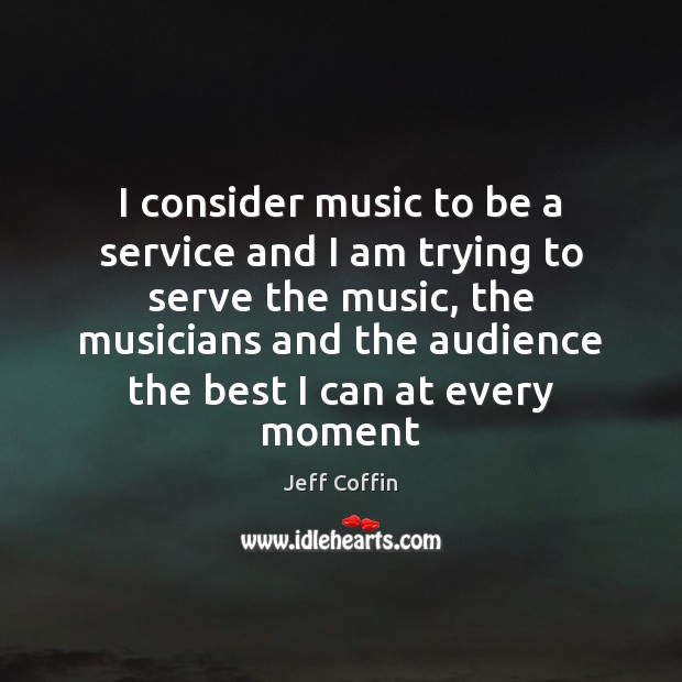 I consider music to be a service and I am trying to Jeff Coffin Picture Quote