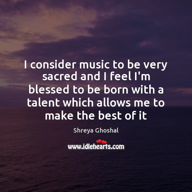 I consider music to be very sacred and I feel I’m blessed Shreya Ghoshal Picture Quote