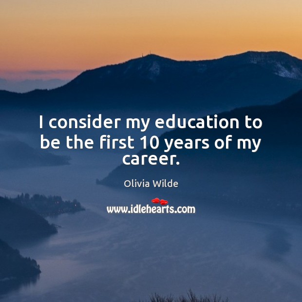 I consider my education to be the first 10 years of my career. Olivia Wilde Picture Quote