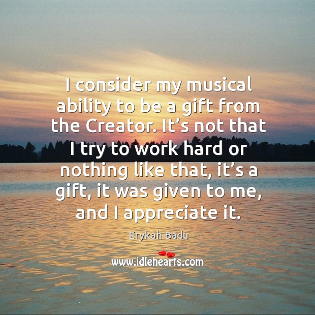 I consider my musical ability to be a gift from the creator. It’s not that I try to work hard or Image