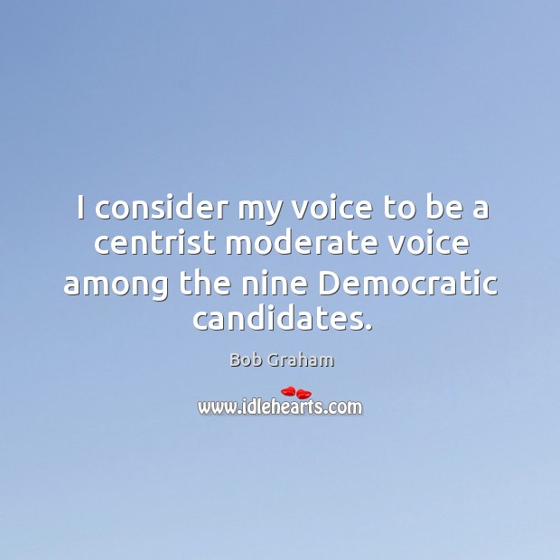 I consider my voice to be a centrist moderate voice among the nine democratic candidates. Bob Graham Picture Quote
