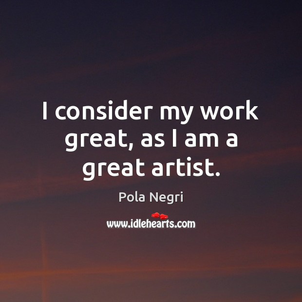 I consider my work great, as I am a great artist. Pola Negri Picture Quote