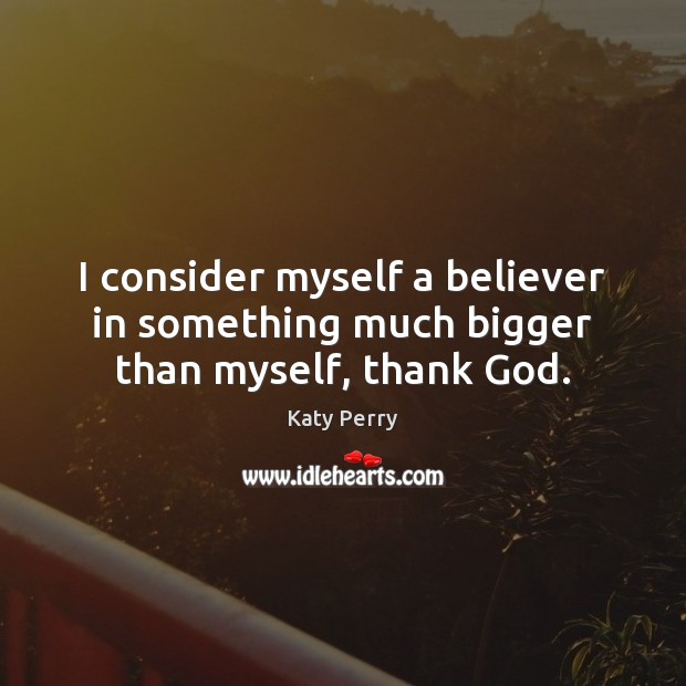 I consider myself a believer in something much bigger than myself, thank God. Katy Perry Picture Quote