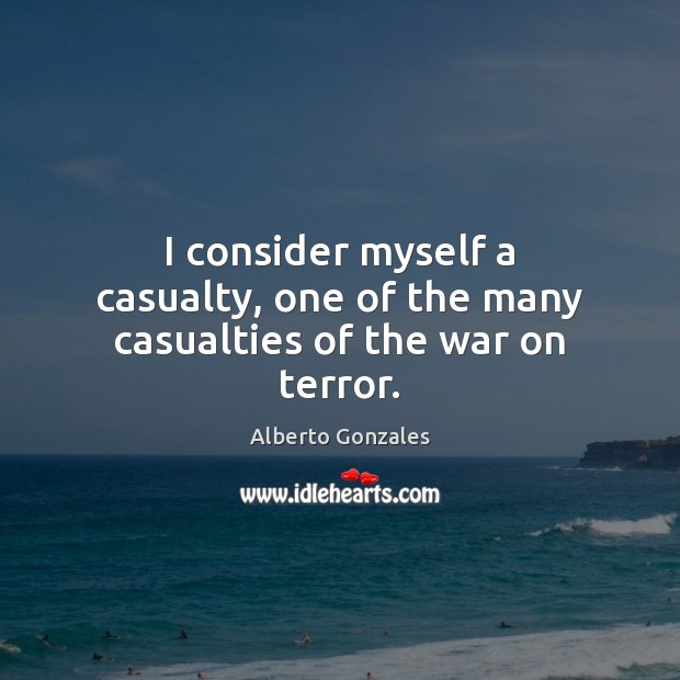 I consider myself a casualty, one of the many casualties of the war on terror. Alberto Gonzales Picture Quote