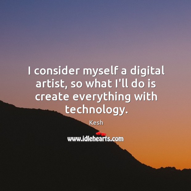 I consider myself a digital artist, so what I’ll do is create everything with technology. Kesh Picture Quote