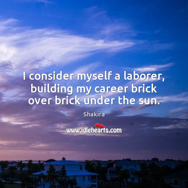 I consider myself a laborer, building my career brick over brick under the sun. Shakira Picture Quote