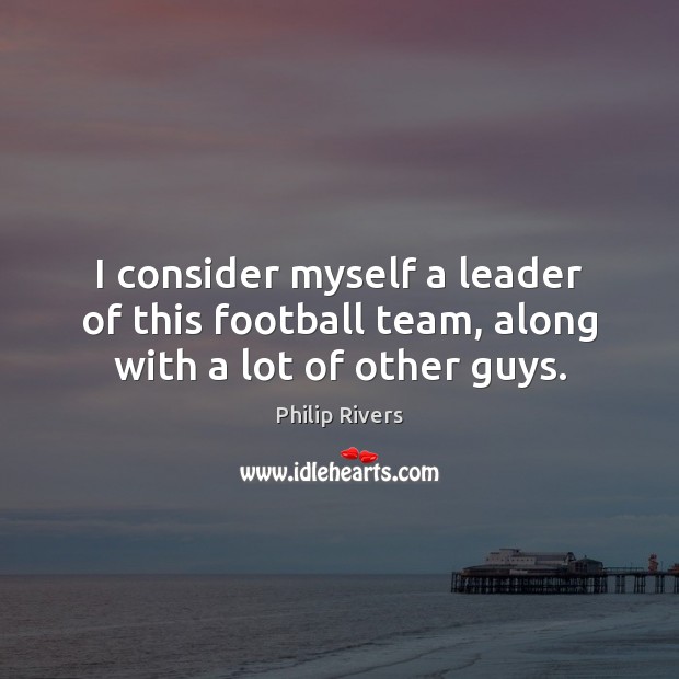I consider myself a leader of this football team, along with a lot of other guys. Philip Rivers Picture Quote