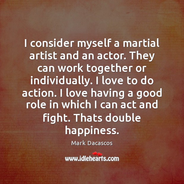 I consider myself a martial artist and an actor. They can work 