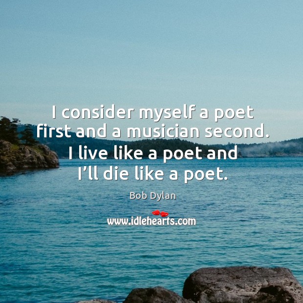 I consider myself a poet first and a musician second. I live like a poet and I’ll die like a poet. Bob Dylan Picture Quote