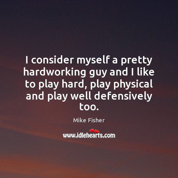I consider myself a pretty hardworking guy and I like to play Mike Fisher Picture Quote