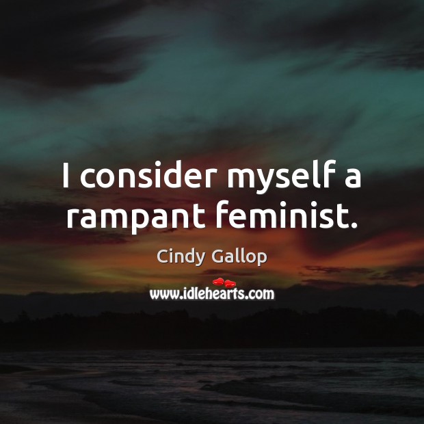 I consider myself a rampant feminist. Image
