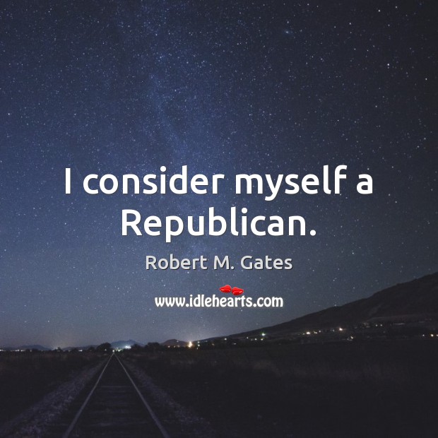 I consider myself a Republican. Robert M. Gates Picture Quote