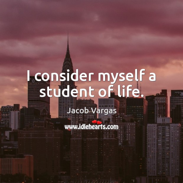 I consider myself a student of life. Jacob Vargas Picture Quote