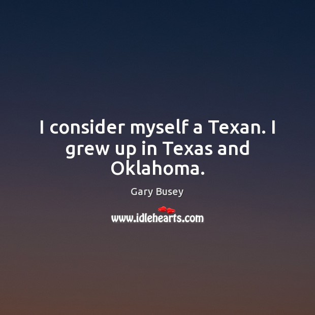 I consider myself a Texan. I grew up in Texas and Oklahoma. Gary Busey Picture Quote