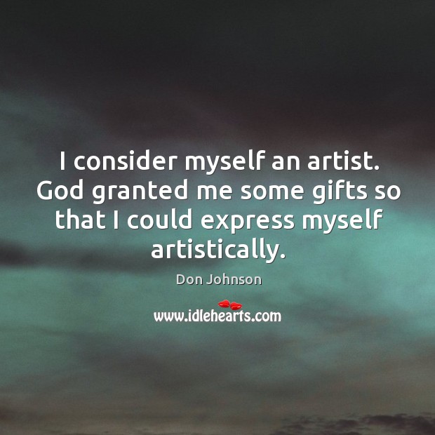 I consider myself an artist. God granted me some gifts so that I could express myself artistically. Image